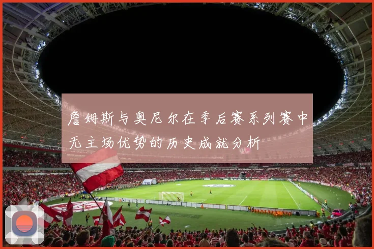 詹姆斯与奥尼尔在季后赛系列赛中无主场优势的历史成就分析