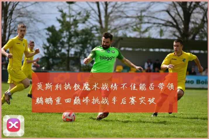 莫斯利执教魔术战绩不佳能否带领鹈鹕重回巅峰挑战季后赛突破