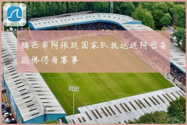 梅西率阿根廷国家队抵达迈阿密备战佛得角赛事