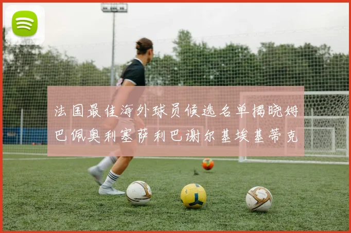 法国最佳海外球员候选名单揭晓姆巴佩奥利塞萨利巴谢尔基埃基蒂克争夺荣誉