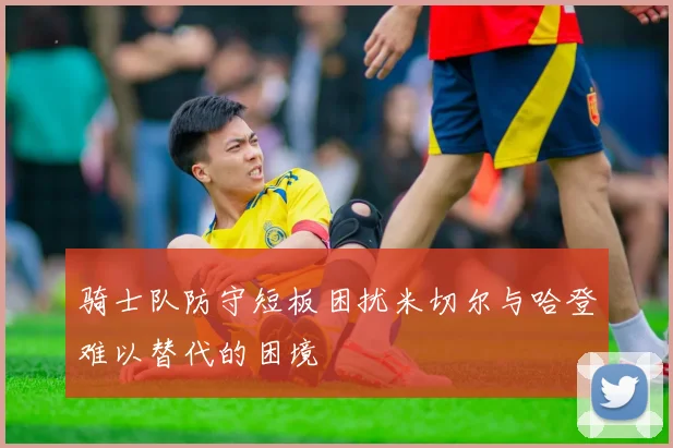 骑士队防守短板困扰米切尔与哈登难以替代的困境