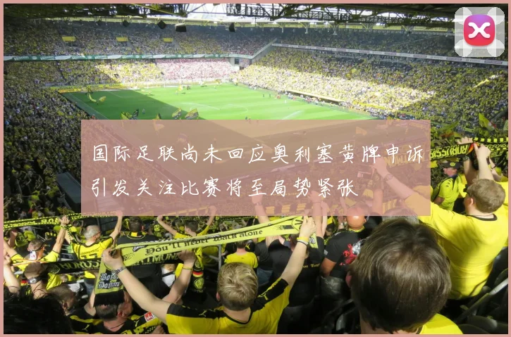 国际足联尚未回应奥利塞黄牌申诉引发关注比赛将至局势紧张