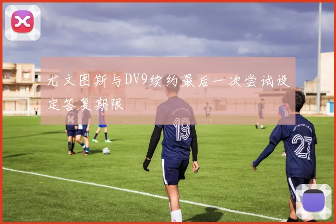 尤文图斯与DV9续约最后一次尝试设定答复期限