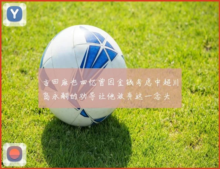吉田麻也回忆曾因金钱考虑中超川岛永嗣的劝导让他放弃这一念头