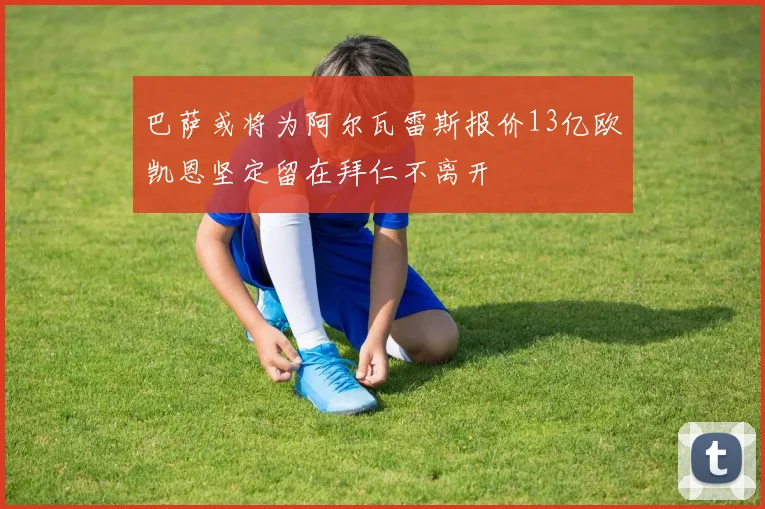 巴萨或将为阿尔瓦雷斯报价13亿欧凯恩坚定留在拜仁不离开
