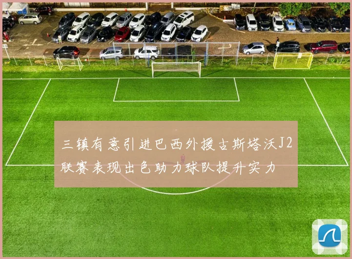 三镇有意引进巴西外援古斯塔沃J2联赛表现出色助力球队提升实力