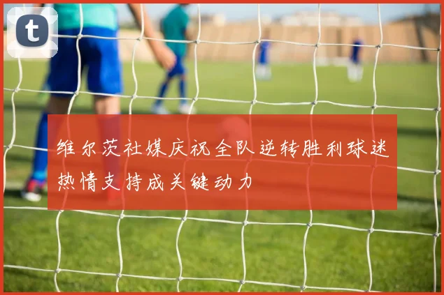 维尔茨社媒庆祝全队逆转胜利球迷热情支持成关键动力
