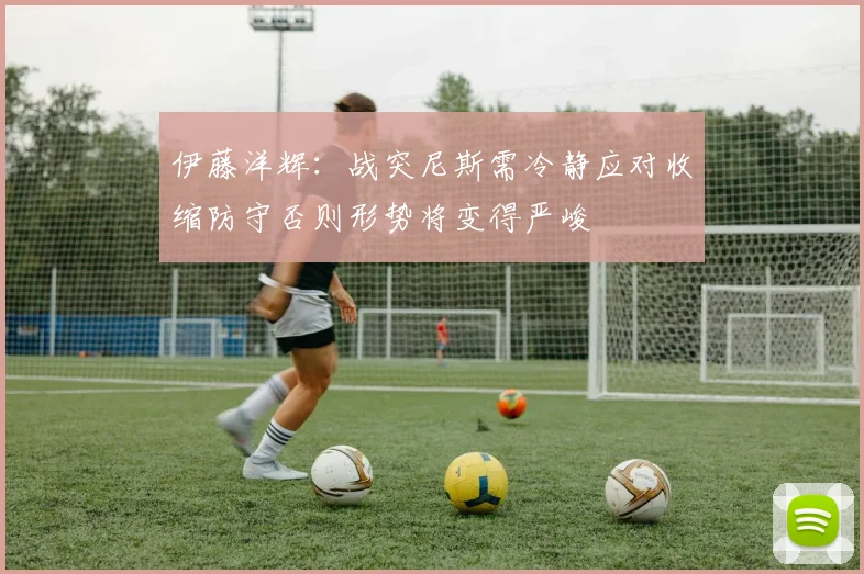 伊藤洋辉：战突尼斯需冷静应对收缩防守否则形势将变得严峻