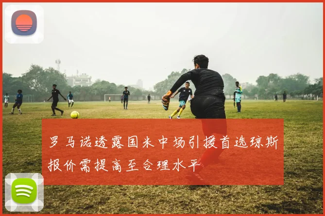 罗马诺透露国米中场引援首选琼斯报价需提高至合理水平